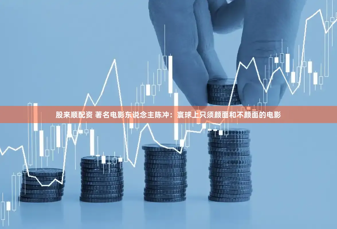 股来顺配资 著名电影东说念主陈冲：寰球上只须颜面和不颜面的电影