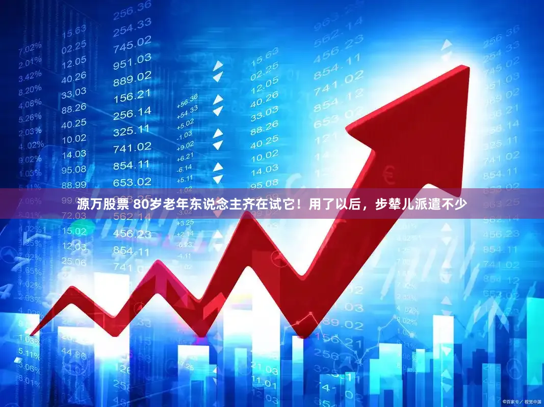 源万股票 80岁老年东说念主齐在试它！用了以后，步辇儿派遣不少