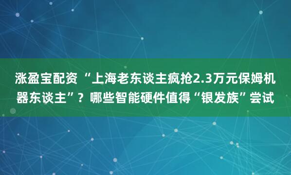 涨盈宝配资 “上海老东谈主疯抢2.3万元保姆机器东谈主”？哪些智能硬件值得“银发族”尝试