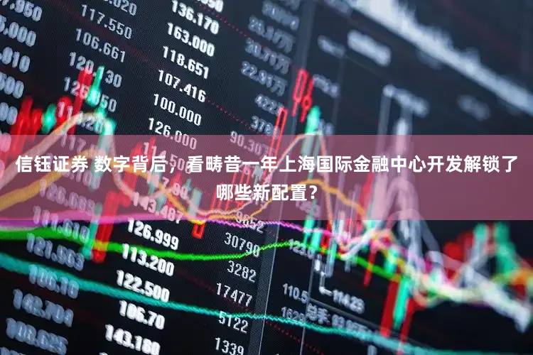 信钰证券 数字背后，看畴昔一年上海国际金融中心开发解锁了哪些新配置？
