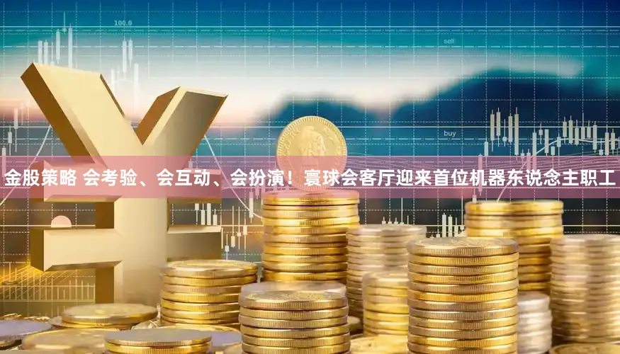 金股策略 会考验、会互动、会扮演！寰球会客厅迎来首位机器东说念主职工