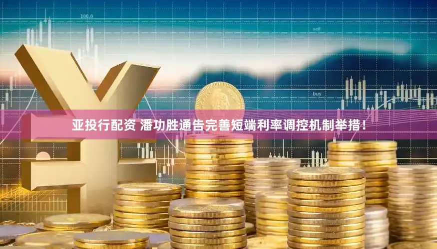 亚投行配资 潘功胜通告完善短端利率调控机制举措！