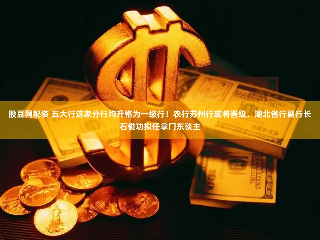 股豆网配资 五大行这家分行均升格为一级行！农行苏州行或将晋级，湖北省行副行长石俊功拟任掌门东谈主