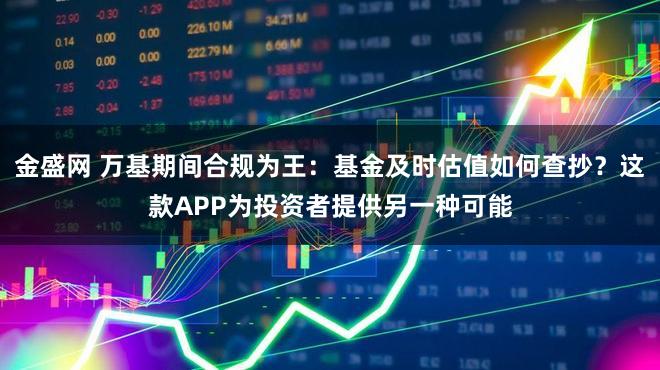 金盛网 万基期间合规为王：基金及时估值如何查抄？这款APP为投资者提供另一种可能