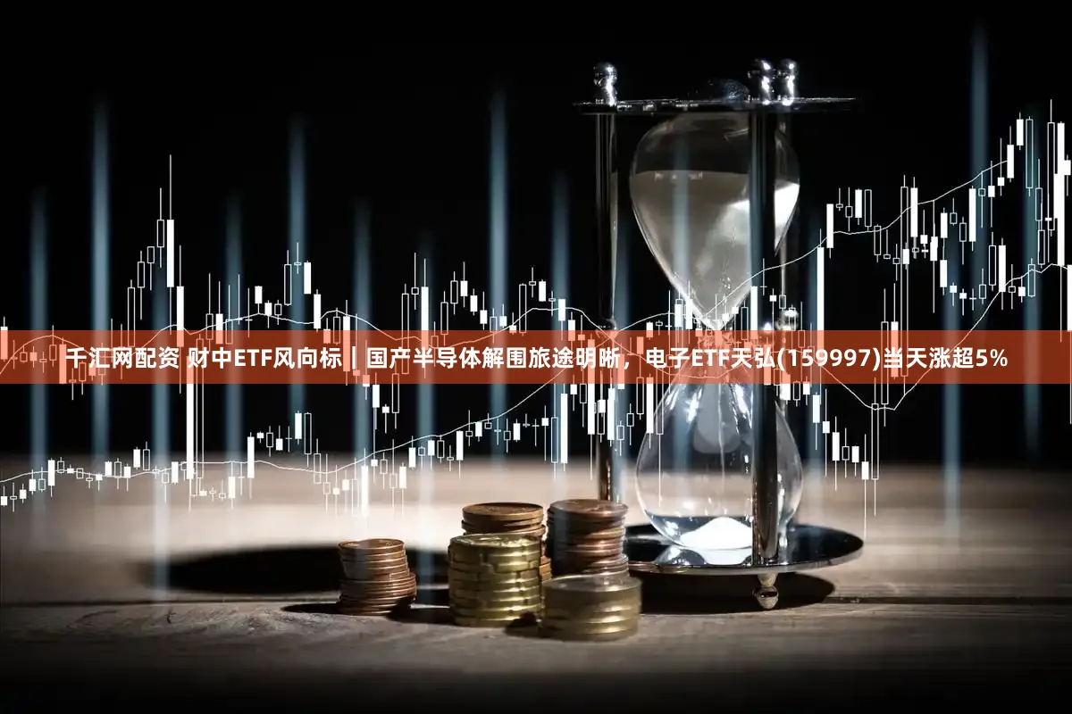 千汇网配资 财中ETF风向标｜国产半导体解围旅途明晰，电子ETF天弘(159997)当天涨超5%