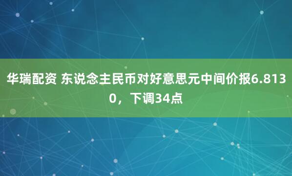 华瑞配资 东说念主民币对好意思元中间价报6.8130，下调34点