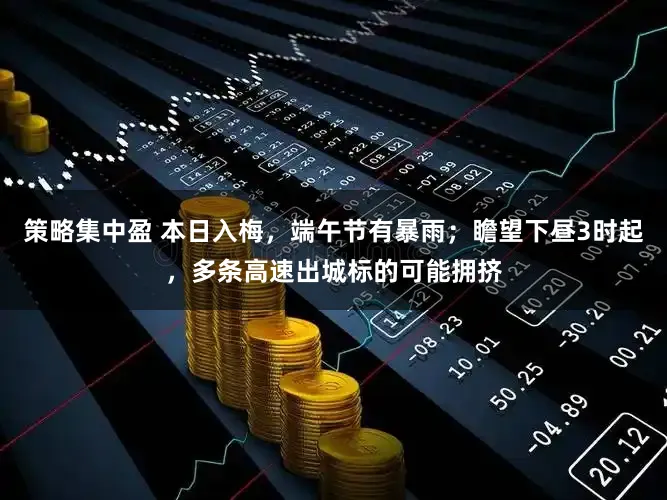 策略集中盈 本日入梅,端午节有暴雨;瞻望下昼3时起,多条高速出城标的可能拥挤