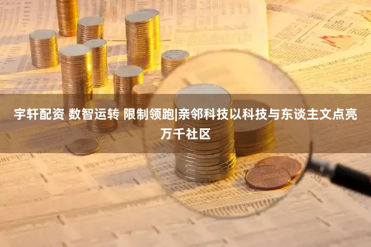 宇轩配资 数智运转 限制领跑|亲邻科技以科技与东谈主文点亮万千社区