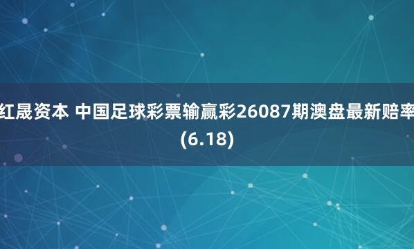 红晟资本 中国足球彩票输赢彩26087期澳盘最新赔率(6.18)