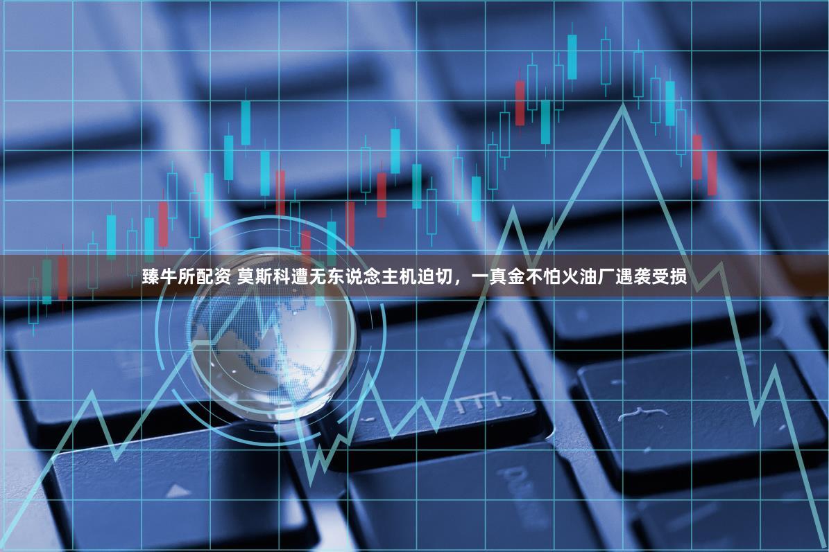 臻牛所配资 莫斯科遭无东说念主机迫切，一真金不怕火油厂遇袭受损
