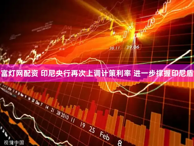 富灯网配资 印尼央行再次上调计策利率 进一步撑握印尼盾