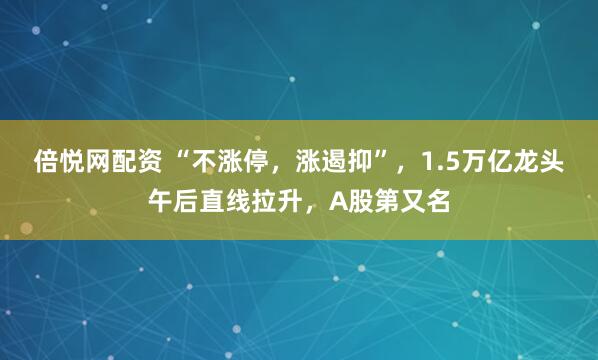 倍悦网配资 “不涨停，涨遏抑”，1.5万亿龙头午后直线拉升，A股第又名