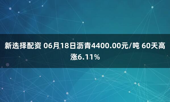 新选择配资 06月18日沥青4400.00元/吨 60天高涨6.11%