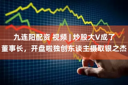九连阳配资 视频 | 炒股大V成了董事长,开盘啦独创东谈主摄取银之杰