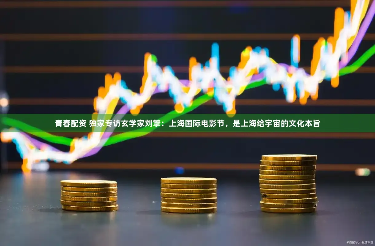 青春配资 独家专访玄学家刘擎：上海国际电影节，是上海给宇宙的文化本旨