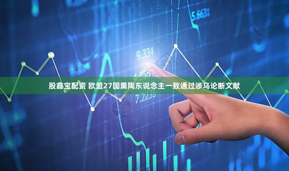 股鑫宝配资 欧盟27国熏陶东说念主一致通过涉乌论断文献