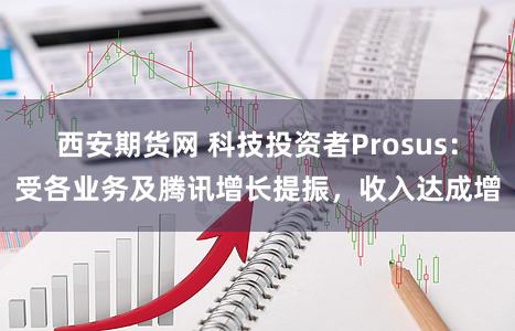 西安期货网 科技投资者Prosus：受各业务及腾讯增长提振，收入达成增