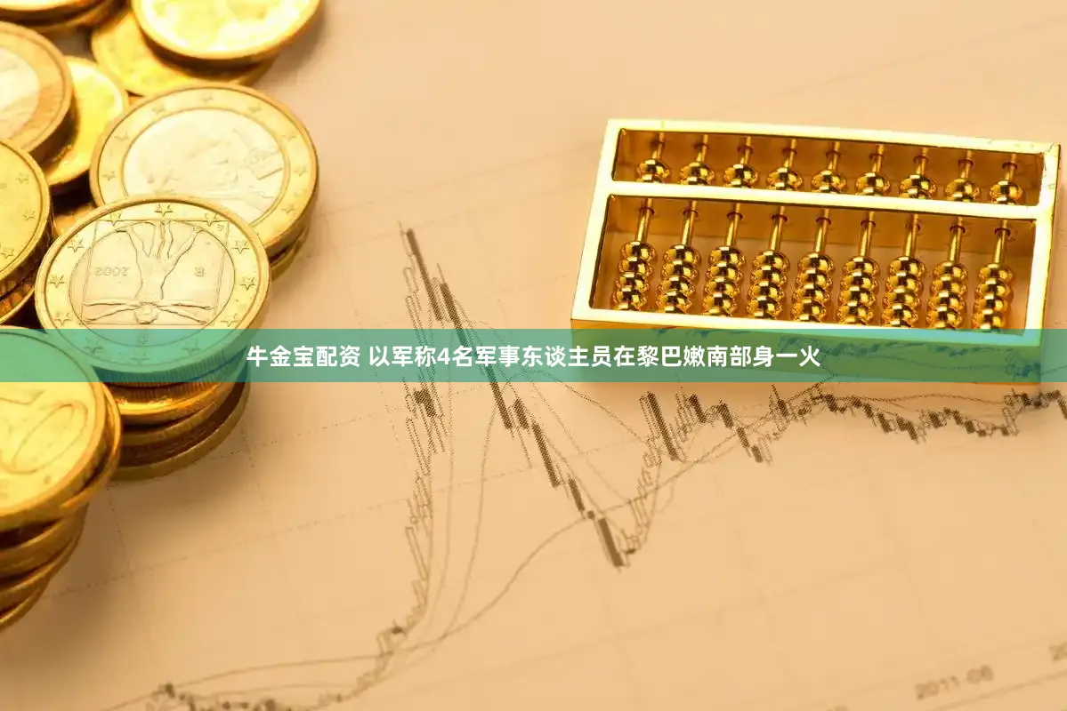 牛金宝配资 以军称4名军事东谈主员在黎巴嫩南部身一火