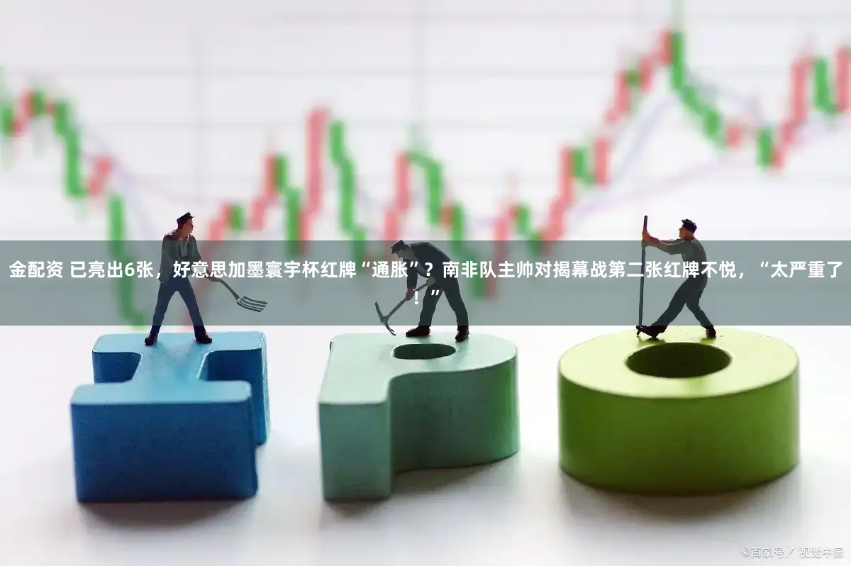 金配资 已亮出6张，好意思加墨寰宇杯红牌“通胀”？南非队主帅对揭幕战第二张红牌不悦，“太严重了！”