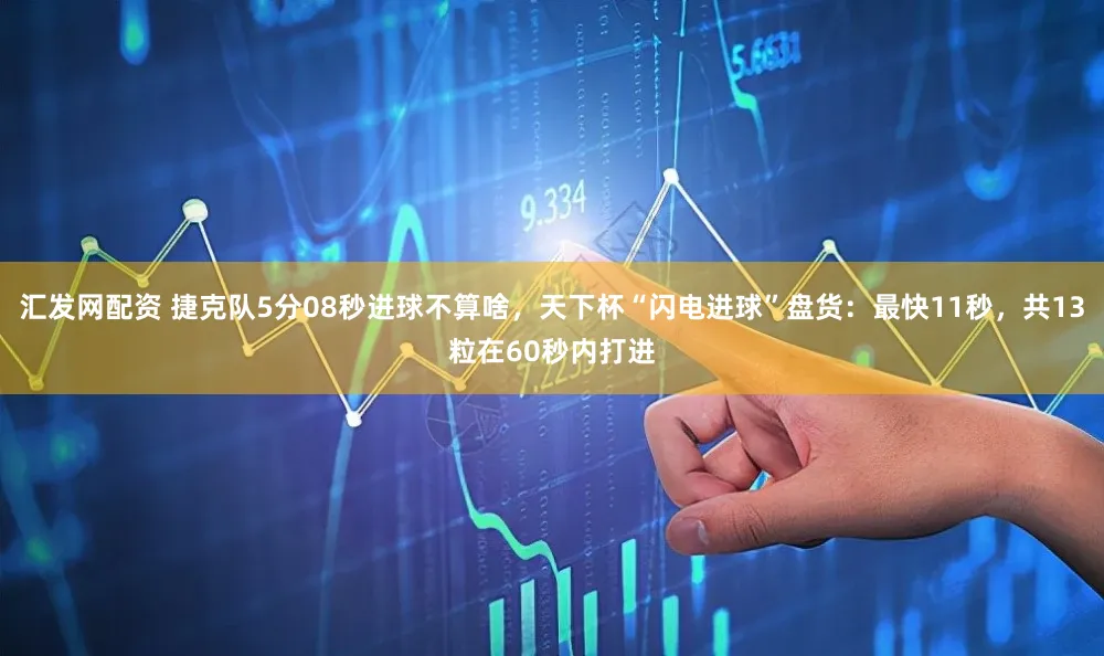 汇发网配资 捷克队5分08秒进球不算啥,天下杯“闪电进球”盘货:最快11秒,共13粒在60秒内打进