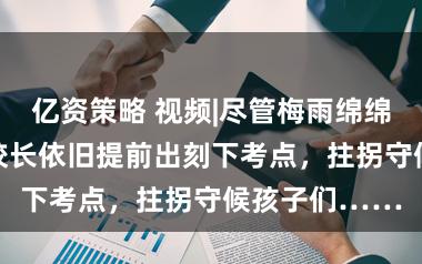 亿资策略 视频|尽管梅雨绵绵,但83岁老校长依旧提前出刻下考点,拄拐守候孩子们……