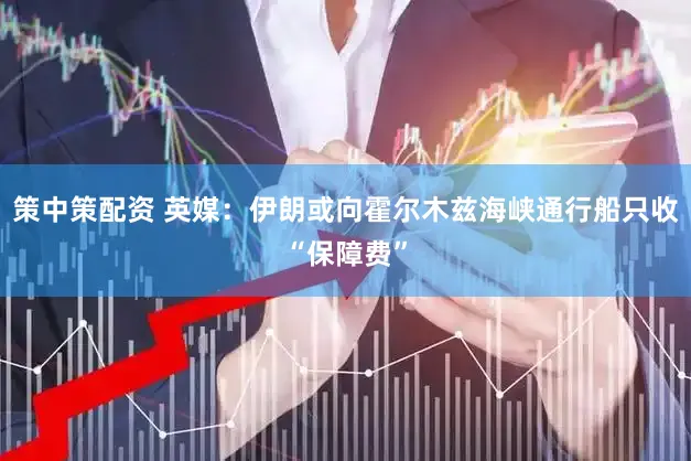 策中策配资 英媒:伊朗或向霍尔木兹海峡通行船只收“保障费”
