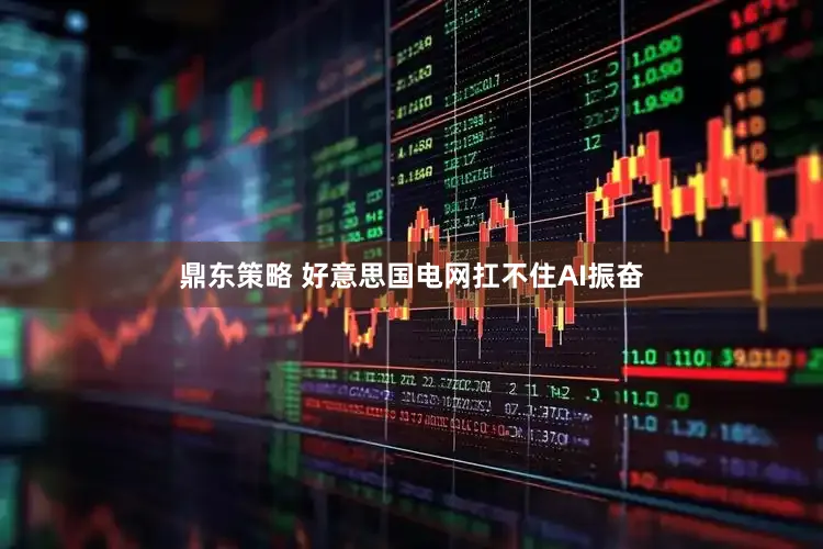 鼎东策略 好意思国电网扛不住AI振奋