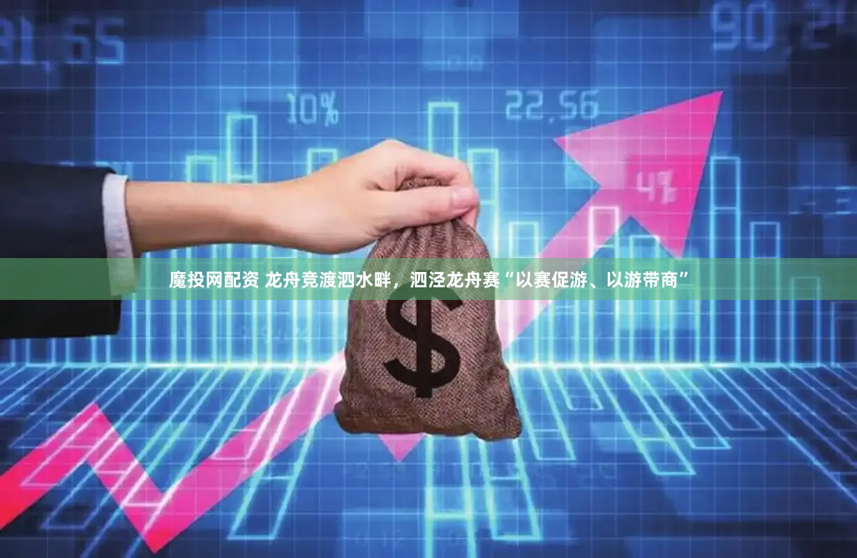 魔投网配资 龙舟竞渡泗水畔，泗泾龙舟赛“以赛促游、以游带商”