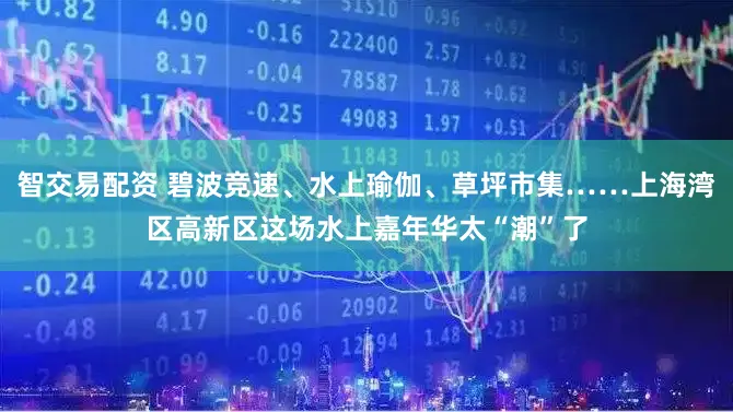 智交易配资 碧波竞速、水上瑜伽、草坪市集……上海湾区高新区这场水上嘉年华太“潮”了