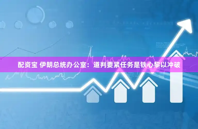 配资宝 伊朗总统办公室:道判要紧任务是铁心黎以冲破