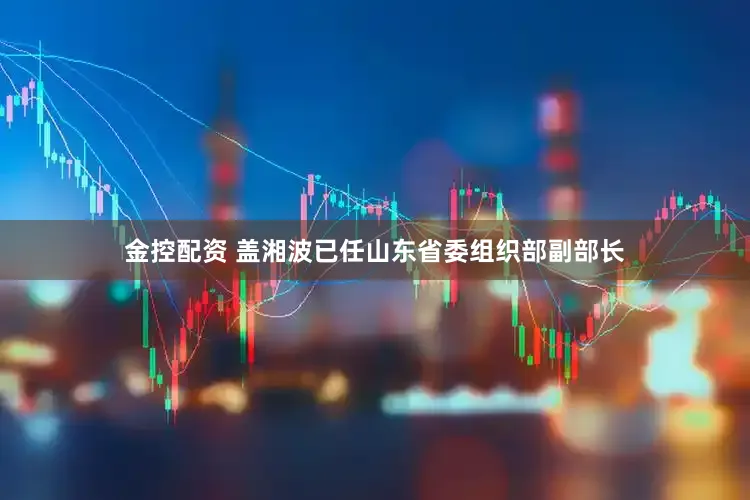 金控配资 盖湘波已任山东省委组织部副部长