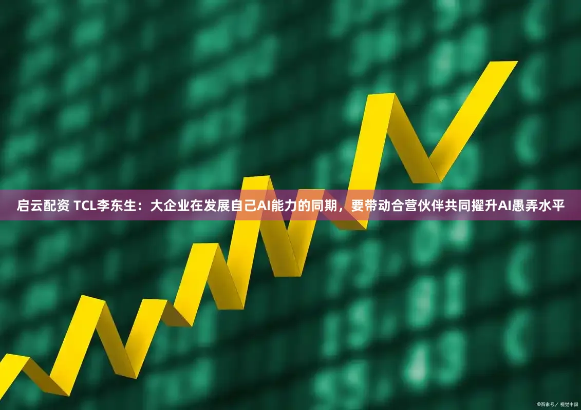 启云配资 TCL李东生：大企业在发展自己AI能力的同期，要带动合营伙伴共同擢升AI愚弄水平