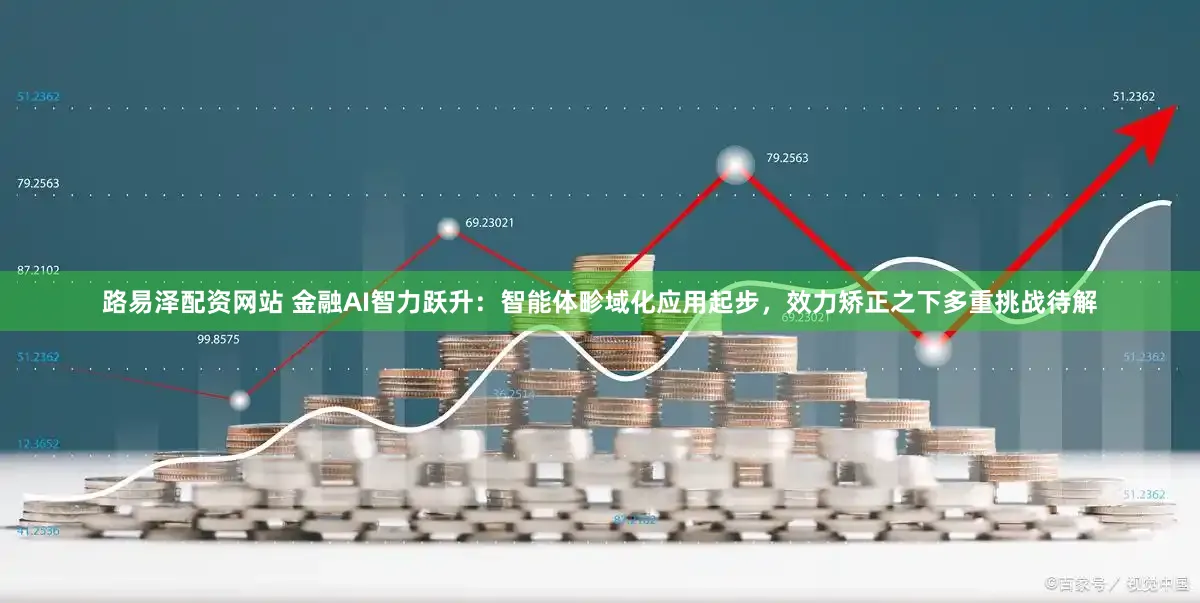 路易泽配资网站 金融AI智力跃升：智能体畛域化应用起步，效力矫正之下多重挑战待解