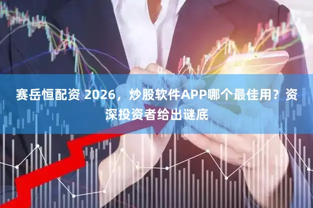 赛岳恒配资 2026，炒股软件APP哪个最佳用？资深投资者给出谜底