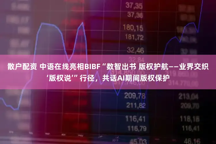 散户配资 中语在线亮相BIBF“数智出书 版权护航——业界交织‘版权说’”行径，共话AI期间版权保护