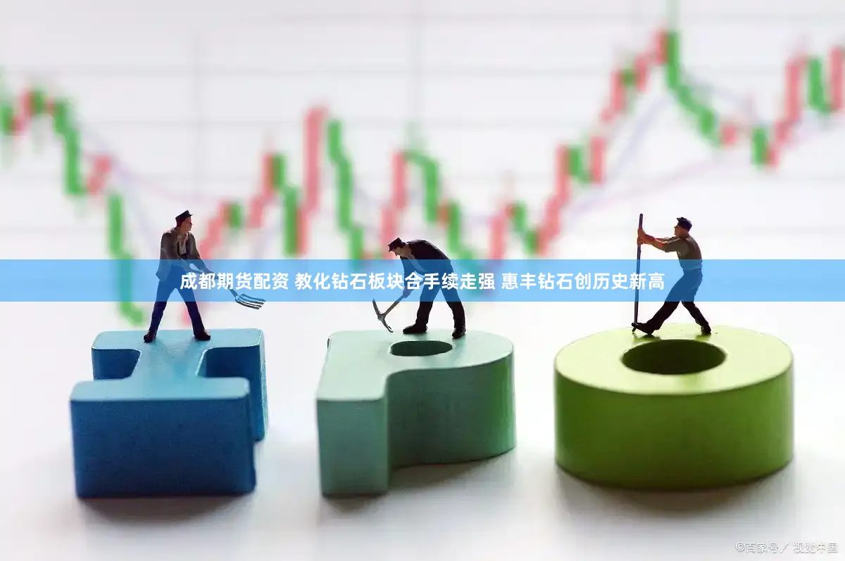 成都期货配资 教化钻石板块合手续走强 惠丰钻石创历史新高