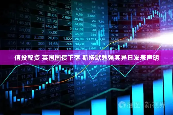 信投配资 英国国债下落 斯塔默勉强其异日发表声明