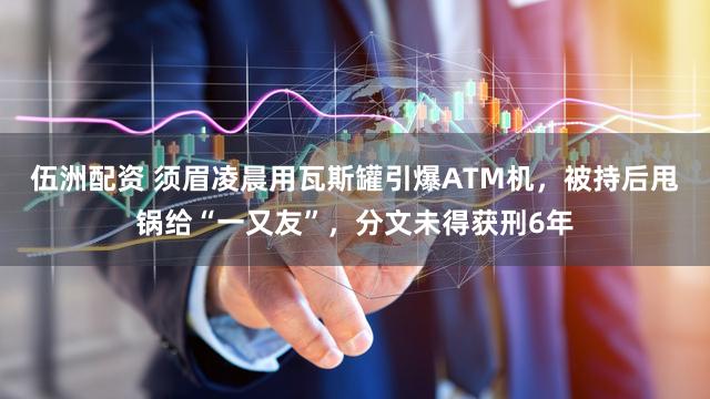 伍洲配资 须眉凌晨用瓦斯罐引爆ATM机，被持后甩锅给“一又友”，分文未得获刑6年