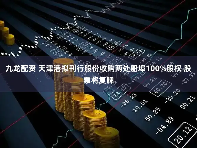 九龙配资 天津港拟刊行股份收购两处船埠100%股权 股票将复牌