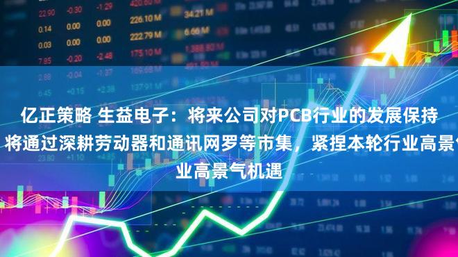 亿正策略 生益电子：将来公司对PCB行业的发展保持信心，将通过深耕劳动器和通讯网罗等市集，紧捏本轮行业高景气机遇