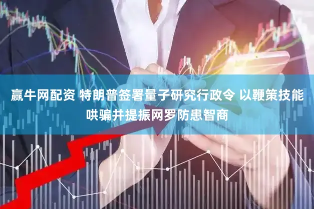赢牛网配资 特朗普签署量子研究行政令 以鞭策技能哄骗并提振网罗防患智商