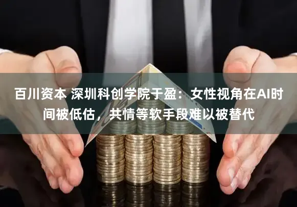 百川资本 深圳科创学院于盈:女性视角在AI时间被低估,共情等软手段难以被替代