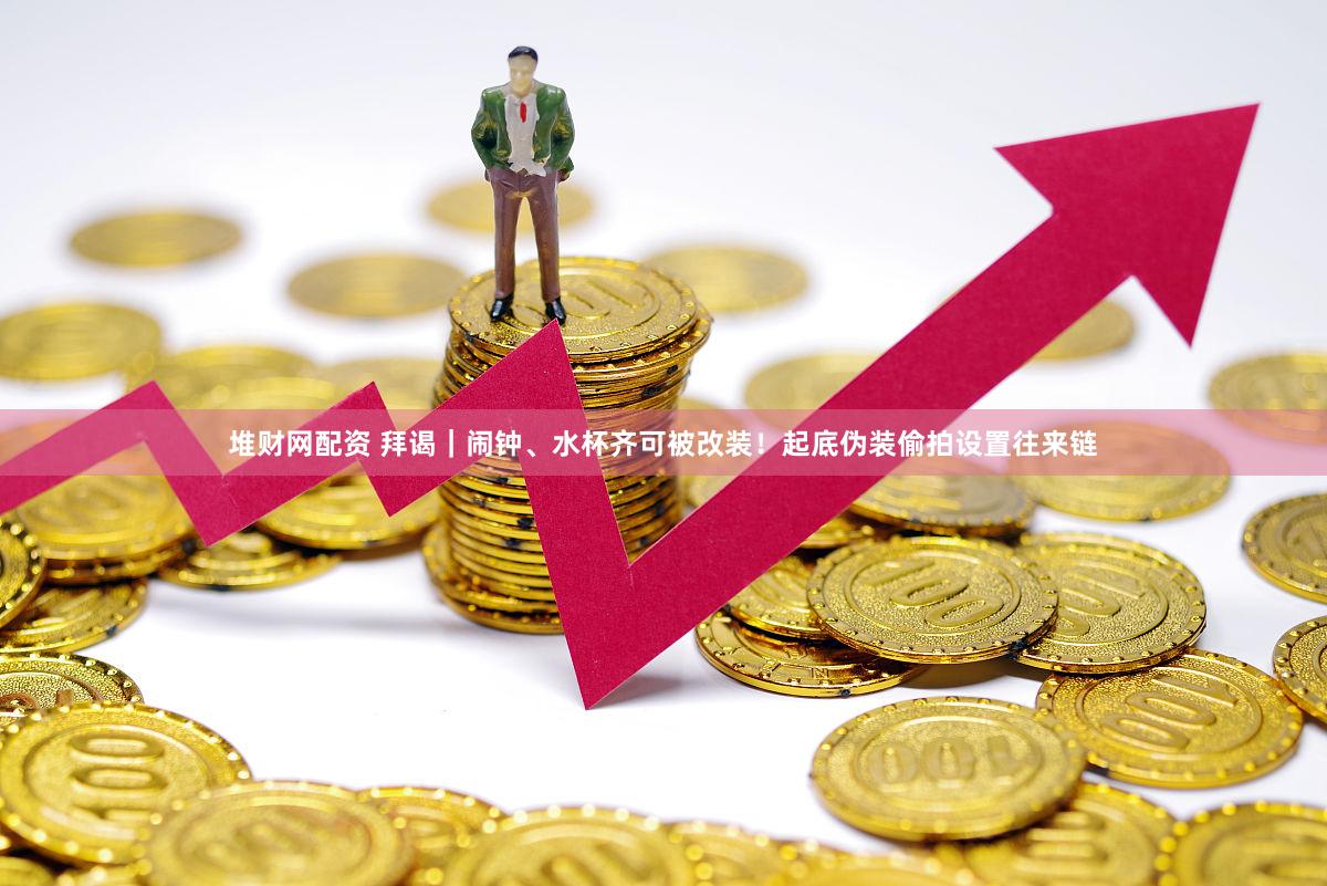 堆财网配资 拜谒|闹钟、水杯齐可被改装!起底伪装偷拍设置往来链