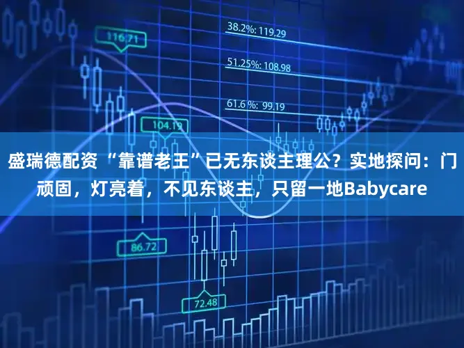 盛瑞德配资 “靠谱老王”已无东谈主理公？实地探问：门顽固，灯亮着，不见东谈主，只留一地Babycare