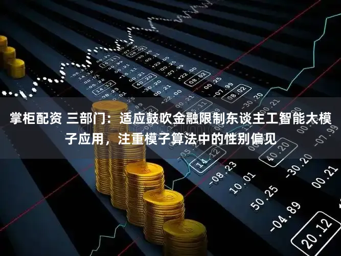 掌柜配资 三部门:适应鼓吹金融限制东谈主工智能大模子应用,注重模子算法中的性别偏见