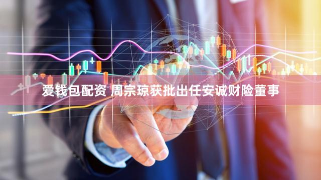 爱钱包配资 周宗琼获批出任安诚财险董事