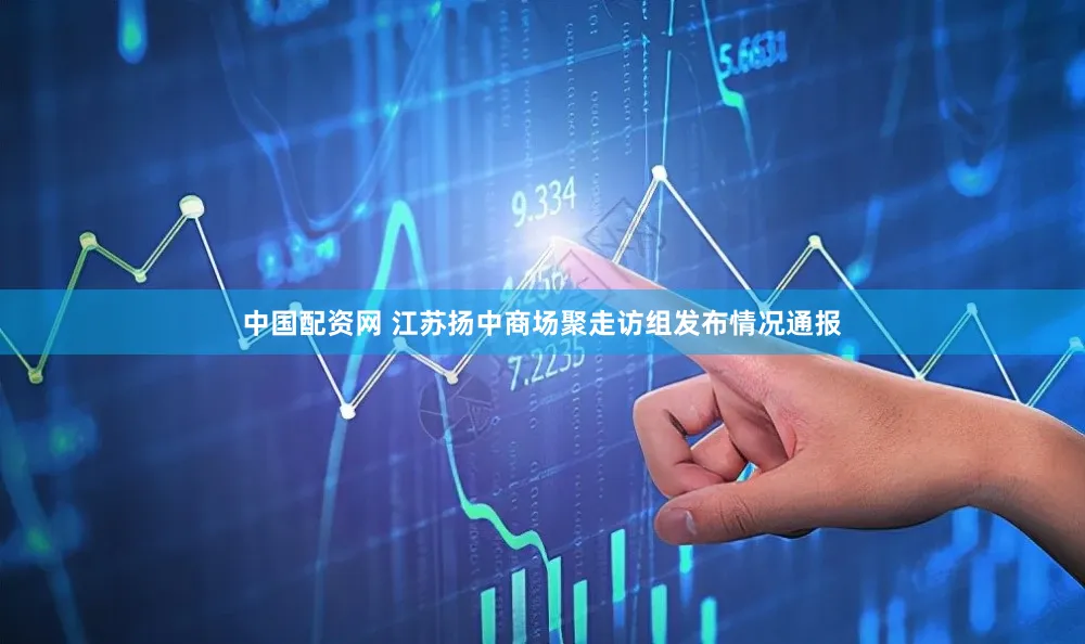 中国配资网 江苏扬中商场聚走访组发布情况通报
