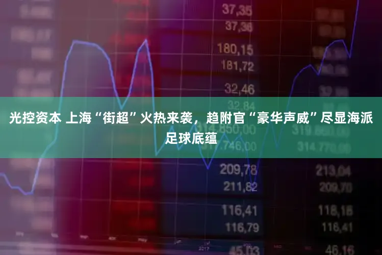 光控资本 上海“街超”火热来袭，趋附官“豪华声威”尽显海派足球底蕴