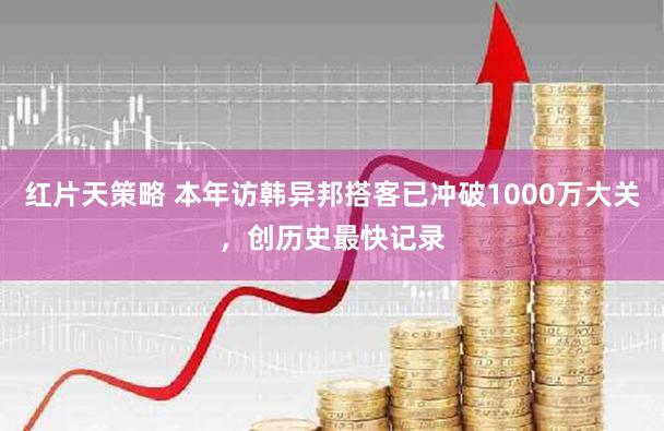 红片天策略 本年访韩异邦搭客已冲破1000万大关，创历史最快记录
