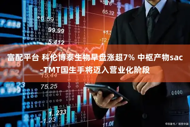 富配平台 科伦博泰生物早盘涨超7% 中枢产物sac-TMT国生手将迈入营业化阶段